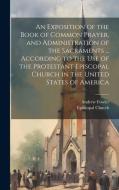 An Exposition of the Book of Common Prayer, and Administration of the Sacraments ... According to the Use of the Protestant Episcopal Church in the Un di Andrew Fowler edito da LEGARE STREET PR