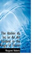 The Atelier Du Lys Or An Art Student In The Reign Of Terror di Margaret Roberts edito da Bibliolife