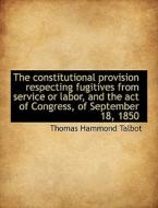 The Constitutional Provision Respecting Fugitives From Service Or Labor, And The Act Of Congress, Of di Thomas Hammond Talbot edito da Bibliolife