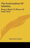 The Irrationalism of Infidelity: Being a Reply to Phases of Faith (1853) di John Nelson Darby edito da Kessinger Publishing
