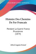 Histoire Des Chemins de Fer Francais: Pendant La Guerre Franco Prussienne (1874) di Alfred Auguste Ernouf edito da Kessinger Publishing