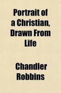 Portrait Of A Christian, Drawn From Life di Chandler Robbins edito da General Books