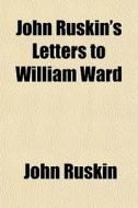 John Ruskin's Letters To William Ward di John Ruskin edito da General Books