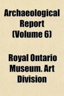 Archaeological Report Volume 6 di Royal Ontario Museum Art Division edito da General Books