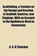 Scaffolding, A Treatise On The Design An di A. G. H. Thatcher edito da General Books