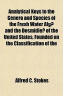Analytical Keys To The Genera And Species Of The Fresh Water Alga And The Desmidiea Of The United States, Founded On The Classification Of The di Alfred C. Stokes edito da General Books Llc