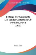 Beitrage Zur Geschichte Des Landes Oesterreich OB Der Enns, Part 1 (1805) di Franz Kurz edito da Kessinger Publishing