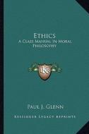 Ethics: A Class Manual in Moral Philosophy di Paul J. Glenn edito da Kessinger Publishing