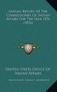 Annual Report of the Commissioner of Indian Affairs for the Year 1876 (1876) di United States Office of Indian Affairs edito da Kessinger Publishing
