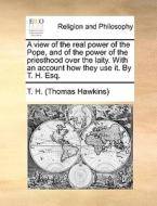 A View Of The Real Power Of The Pope, And Of The Power Of The Priesthood Over The Laity. With An Account How They Use It. By T. H. Esq. di T H edito da Gale Ecco, Print Editions