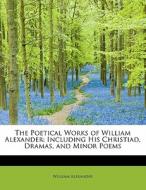 The Poetical Works of William Alexander: Including His Christiad, Dramas, and Minor Poems di William Alexander edito da BiblioLife