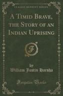 A Timid Brave, The Story Of An Indian Uprising (classic Reprint) di William Justin Harsha edito da Forgotten Books
