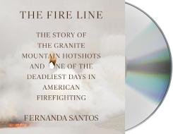 The Fire Line: The Story of the Granite Mountain Hotshots and One of the Deadliest Days in American Firefighting di Fernanda Santos edito da MacMillan Audio
