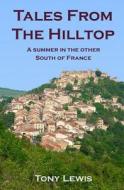 Tales from the Hilltop: A Summer in the Other South of France di Tony Lewis edito da Createspace