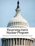 Reversing Iran's Nuclear Program di Committee on Foreign Relations United St edito da Createspace