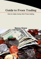 Guide to Froex Trading: How to Make Money from Forex Trading di Nancy Grace edito da Createspace