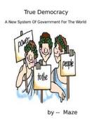 True Democracy - A New System of Government for the World di Maze edito da Createspace