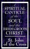 A Spiritual Canticle of the Soul and the Bridegroom Christ di John Of The Cross St John Of The Cross, St John Of The Cross edito da WILDER PUBN