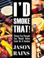 I'd Smoke That! Things You Thought You Would Never Cook On A Smoker di Jason Rains edito da Total Publishing And Media