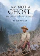 I Am Not a Ghost: Building the Great Canadian Railway di David Bouchard edito da THORNAPPLE PR