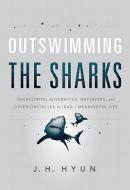 Outswimming the Sharks: Overcoming Adversities, Naysayers, and Other Obstacles to Lead a Meaningful Life di J. H. Hyun edito da EMERALD BOOK CO