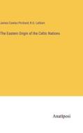 The Eastern Origin of the Celtic Nations di James Cowles Prichard, R. G. Latham edito da Anatiposi Verlag