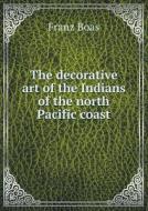 The Decorative Art Of The Indians Of The North Pacific Coast di Franz Boas edito da Book On Demand Ltd.