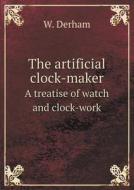 The Artificial Clock-maker A Treatise Of Watch And Clock-work di W Derham edito da Book On Demand Ltd.