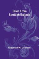 Tales From Scottish Ballads di Elizabeth W. Grierson edito da Alpha Editions