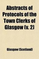 Abstracts Of Protocols Of The Town Clerks Of Glasgow (v. 2) di Glasgow edito da General Books Llc