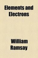 Elements And Electrons di William Ramsay edito da General Books Llc