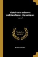 Histoire des sciences mathématiques et physiques; Volume 7 di Maximilien Marie edito da WENTWORTH PR