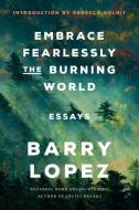 Embrace Fearlessly the Burning World: Essays di Barry Lopez edito da RANDOM HOUSE