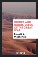Heroes and heroic deeds of the great war di Donald A. Mackenzie edito da Trieste Publishing