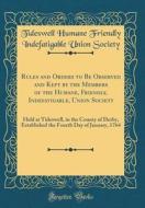 Rules and Orders to Be Observed and Kept by the Members of the Humane, Friendly, Indefatigable, Union Society: Held at Tideswell, in the County of Der di Tideswell Humane Friendly Indef Society edito da Forgotten Books