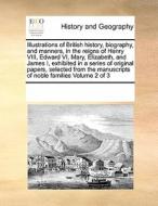 Illustrations Of British History, Biography, And Manners, In The Reigns Of Henry Viii, Edward Vi, Mary, Elizabeth, And James I, Exhibited In A Series  di Multiple Contributors edito da Gale Ecco, Print Editions