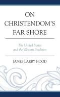 On Christendom's Far Shore di James Larry Hood edito da University Press of America
