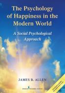 The Psychology of Happiness in the Modern World: A Social Psychological Approach di James B. Allen edito da SPRINGER PUB