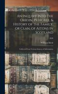 An Inquiry Into the Origin, Pedigree, & History of the Family, or Clan, of Aitons in Scotland: Collected From Various Sources of Information; 1830 di William Aiton edito da LIGHTNING SOURCE INC