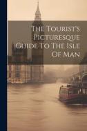 The Tourist's Picturesque Guide To The Isle Of Man di Anonymous edito da LEGARE STREET PR