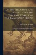 On the Structure and Affinities of the "Tabulate Corals" of the Palaeozoic Period: With Critical Descriptions of Illustrative Species di Henry Alleyne Nicholson edito da LEGARE STREET PR