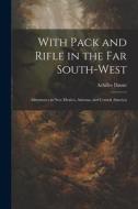 With Pack and Rifle in the far South-west: Adventures in New Mexico, Arizona, and Central America di Achilles Daunt edito da LEGARE STREET PR