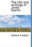 The Life And Writings Of Jared Sparks di Herbert B Adams edito da Bibliolife