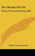 The Moods of Life: Poems of Varied Feeling (1905) di William Francis Barnard edito da Kessinger Publishing