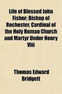 Life Of Blessed John Fisher; Bishop Of Rochester, Cardinal Of The Holy Roman Church And Martyr Under Henry Viii di Thomas Edward Bridgett edito da General Books Llc