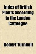 Index Of British Plants According To The London Catalogue di Robert Turnbull edito da General Books Llc