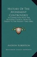 History of the Atonement Controversy: In Connection with the Secession Church, from Its Origin to the Present Time (1846) di Andrew Robertson edito da Kessinger Publishing
