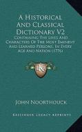 A   Historical and Classical Dictionary V2: Containing the Lives and Characters of the Most Eminent and Learned Persons, in Every Age and Nation (1776 di John Noorthouck edito da Kessinger Publishing