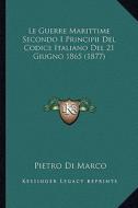 Le Guerre Marittime Secondo I Principii del Codice Italiano del 21 Giugno 1865 (1877) di Pietro Di Marco edito da Kessinger Publishing