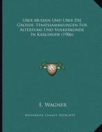 Uber Museen Und Uber Die Grossh. Staatssammlungen Fur Altertums Und Volkerkunde in Karlsruhe (1906) di E. Wagner edito da Kessinger Publishing
